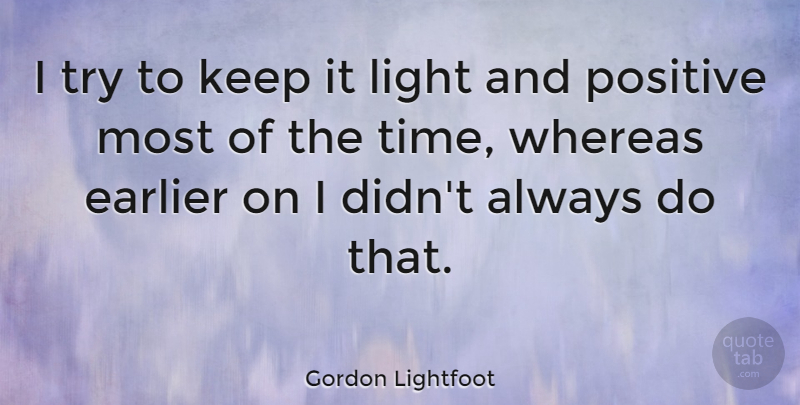 Gordon Lightfoot Quote About Canadian Musician, Earlier, Positive, Whereas: I Try To Keep It...