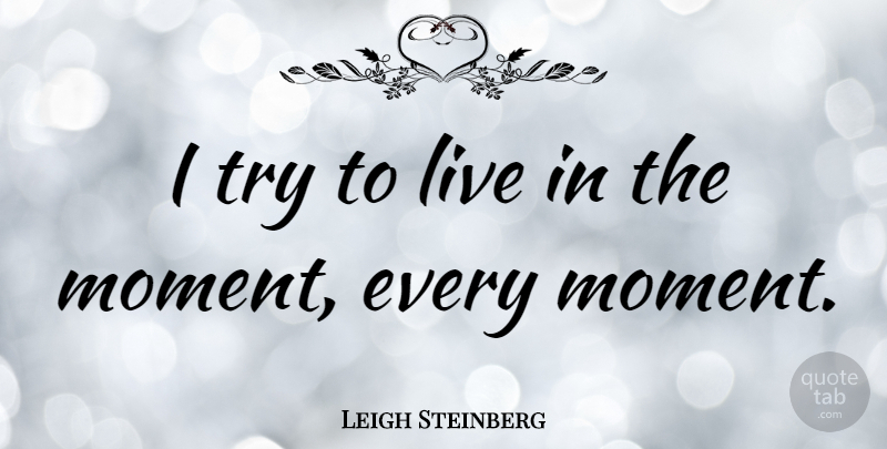 Leigh Steinberg Quote About Live In The Moment, Trying, Moments: I Try To Live In...
