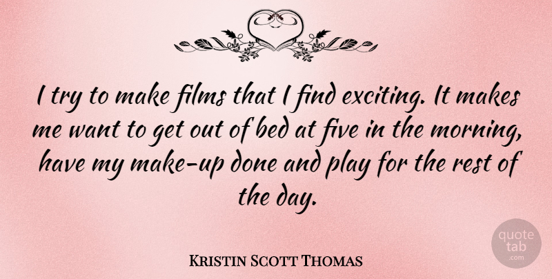 Kristin Scott Thomas Quote About Morning, Play, Trying: I Try To Make Films...