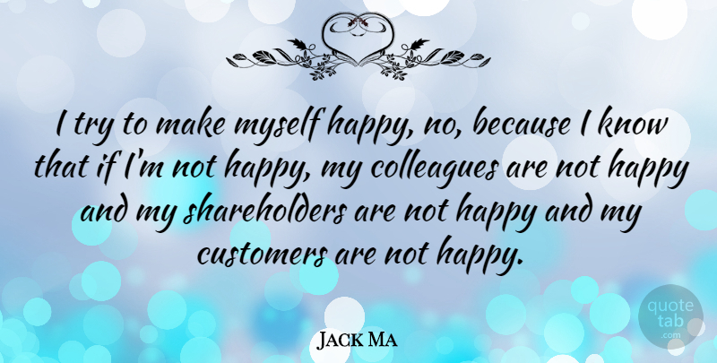 Jack Ma Quote About Colleagues, Customers, Happy: I Try To Make Myself...