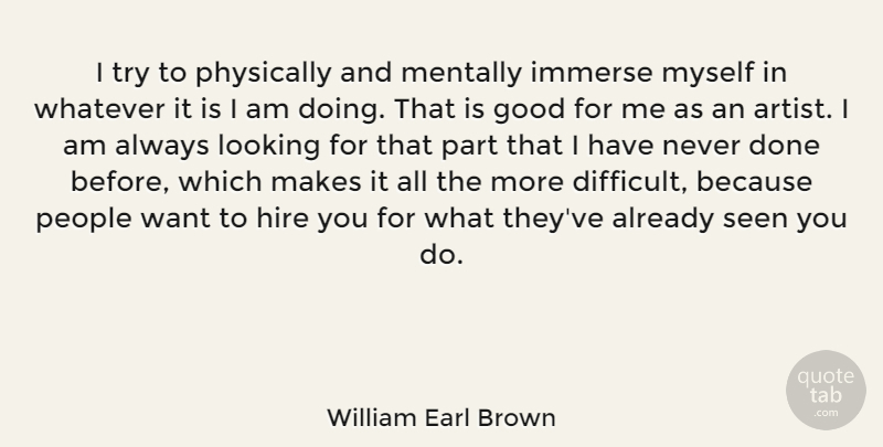 William Earl Brown Quote About Good, Hire, Immerse, Looking, Mentally: I Try To Physically And...