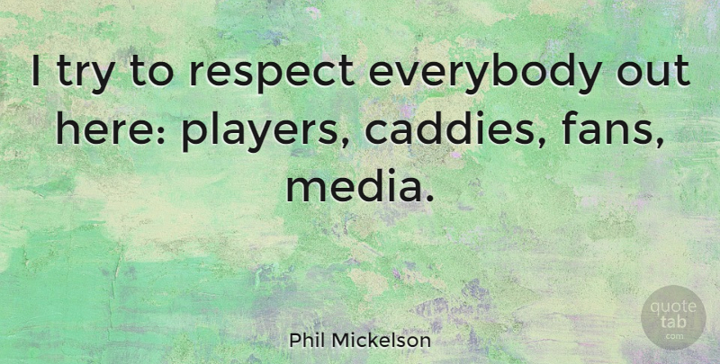 Phil Mickelson Quote About Player, Media, Trying: I Try To Respect Everybody...