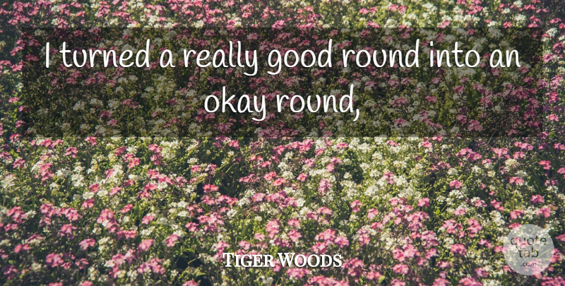 Tiger Woods Quote About Good, Okay, Round, Turned: I Turned A Really Good...