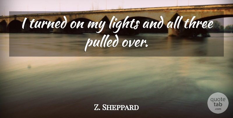Z. Sheppard Quote About Lights, Pulled, Three, Turned: I Turned On My Lights...