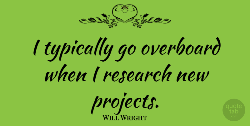 Will Wright Quote About Research, Overboard, Projects: I Typically Go Overboard When...