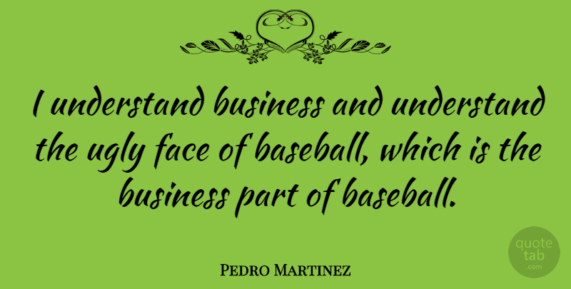 Pedro Martinez Quote About Baseball, Ugly, Faces: I Understand Business And Understand...