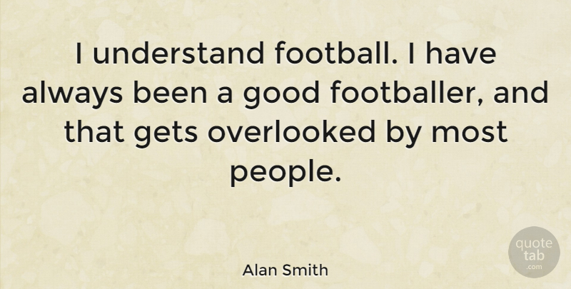 Alan Smith Quote About Gets, Good, Overlooked: I Understand Football I Have...