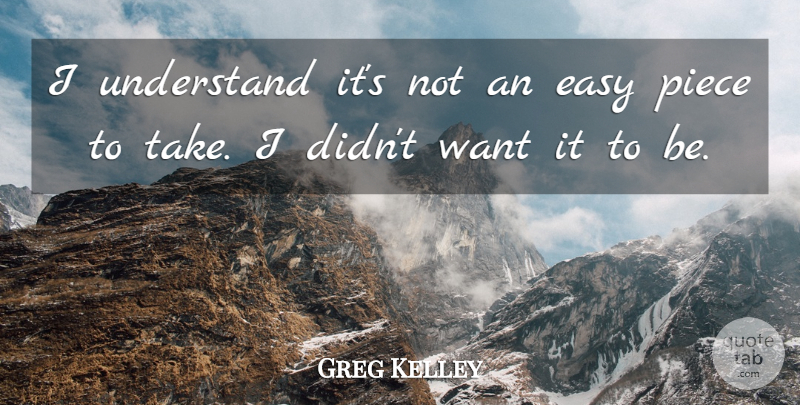 Greg Kelley Quote About Easy, Piece, Understand: I Understand Its Not An...