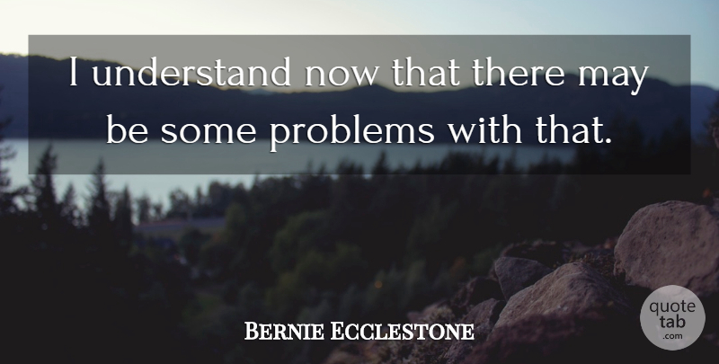 Bernie Ecclestone Quote About Problems, Understand: I Understand Now That There...