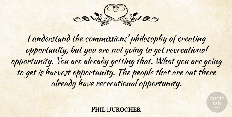 Phil Durocher Quote About Creating, Harvest, People, Philosophy, Understand: I Understand The Commissions Philosophy...