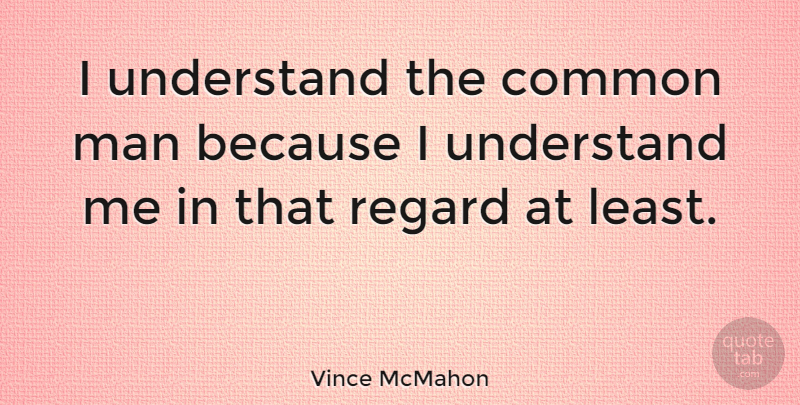Vince McMahon Quote About Men, Common, Understand Me: I Understand The Common Man...