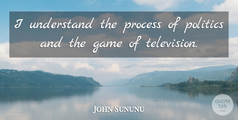John Sununu Quote About Games, Television, Process: I Understand The Process Of...