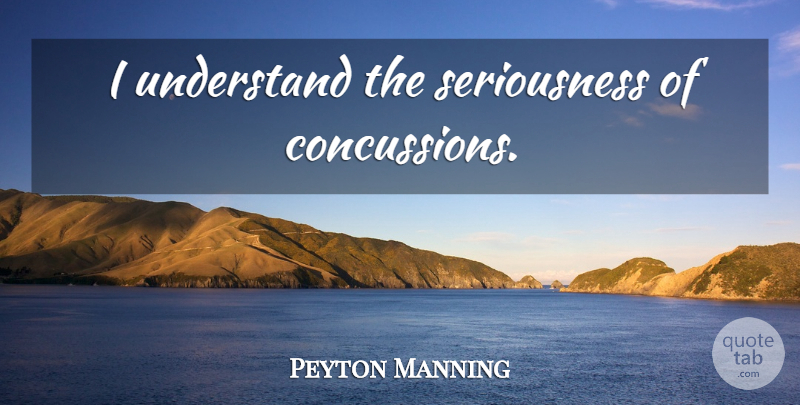 Peyton Manning Quote About Concussions, Seriousness: I Understand The Seriousness Of...