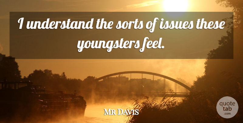 Mr Davis Quote About Issues, Sorts, Understand: I Understand The Sorts Of...
