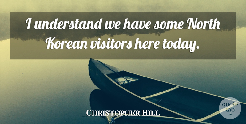 Christopher Hill Quote About Korean, North, Understand, Visitors: I Understand We Have Some...