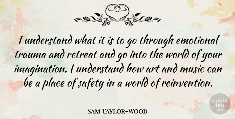 Sam Taylor-Wood Quote About Art, Emotional, Music, Retreat, Trauma: I Understand What It Is...