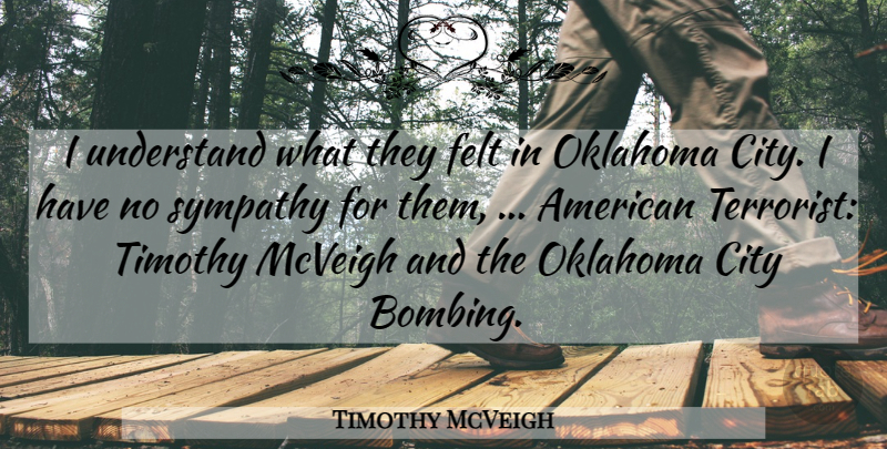 Timothy McVeigh Quote About City, Felt, Oklahoma, Sympathy, Understand: I Understand What They Felt...