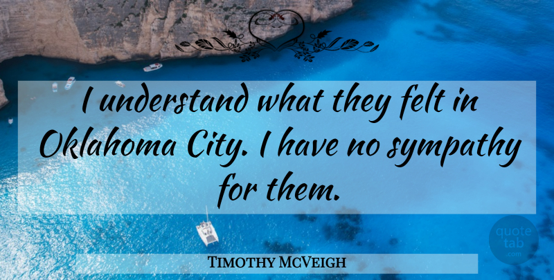 Timothy McVeigh Quote About Cities, Oklahoma City, No Sympathy: I Understand What They Felt...