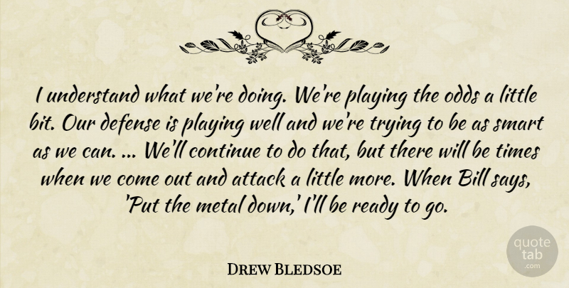 Drew Bledsoe Quote About Attack, Bill, Continue, Defense, Metal: I Understand What Were Doing...