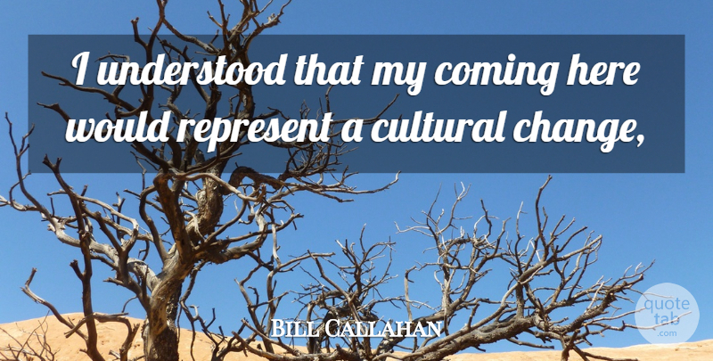 Bill Callahan Quote About Coming, Cultural, Represent, Understood: I Understood That My Coming...