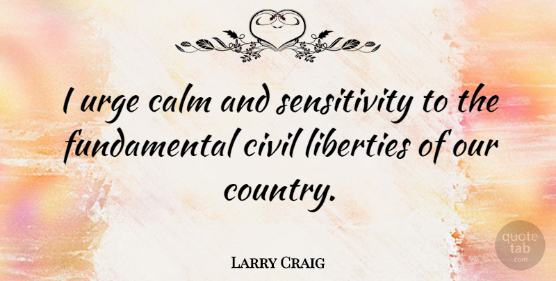 Larry Craig Quote About Calm, Civil, Liberties, Urge: I Urge Calm And Sensitivity...