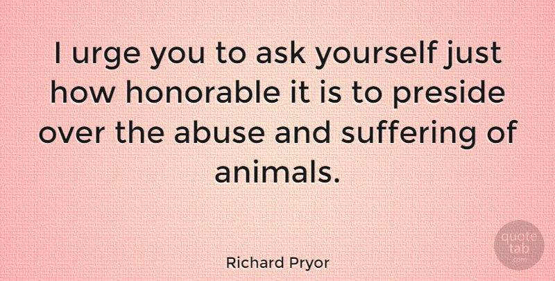 Richard Pryor Quote About Animal, Suffering, Abuse: I Urge You To Ask...