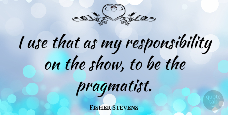 Fisher Stevens Quote About Responsibility, Use, Pragmatists: I Use That As My...