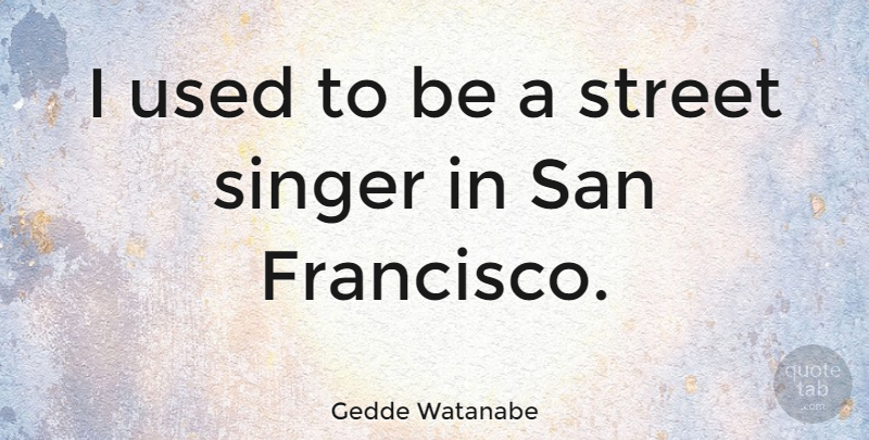 Gedde Watanabe Quote About San Francisco, Singers, Used: I Used To Be A...