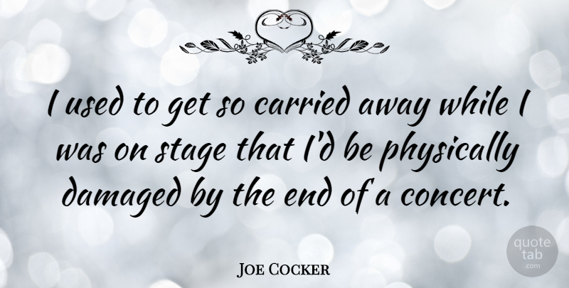 Joe Cocker Quote About Carried, Damaged, Physically, Stage: I Used To Get So...
