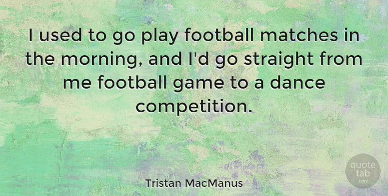 Tristan MacManus Quote About Game, Matches, Morning, Straight: I Used To Go Play...