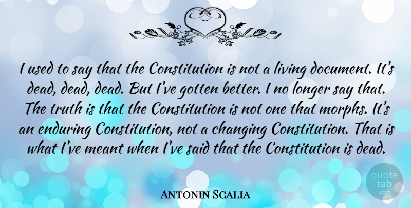 Antonin Scalia Quote About Changing, Constitution, Enduring, Gotten, Longer: I Used To Say That...