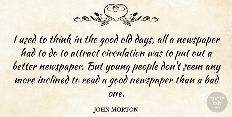 John Morton Quote About Attract, Bad, Good, Inclined, Newspaper: I Used To Think In...