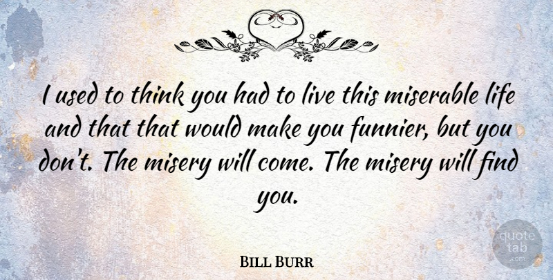 Bill Burr Quote About Thinking, Misery, Miserable: I Used To Think You...