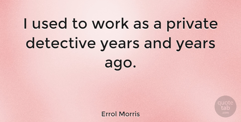 Errol Morris Quote About Years, Years Ago, Detectives: I Used To Work As...