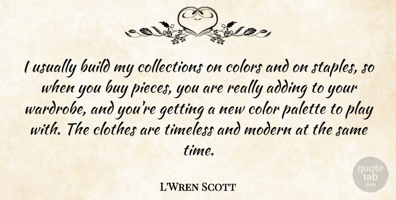 L'Wren Scott Quote About Adding, Build, Buy, Clothes, Modern: I Usually Build My Collections...