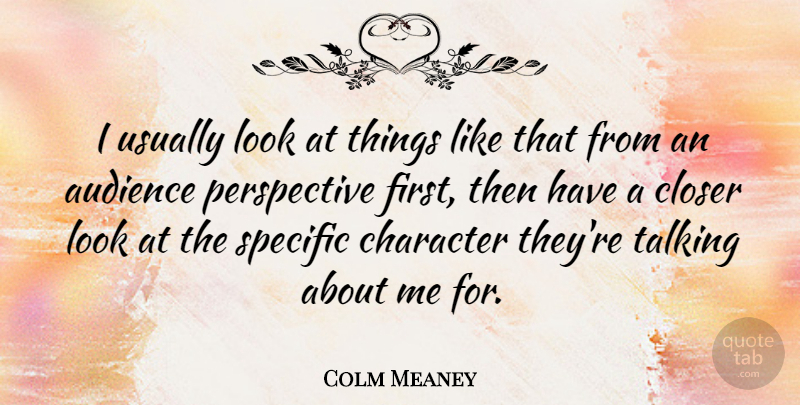 Colm Meaney Quote About Closer, Perspective, Specific: I Usually Look At Things...