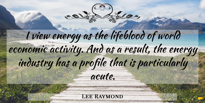 Lee Raymond Quote About American Businessman, Economic, Energy, Industry, Lifeblood: I View Energy As The...