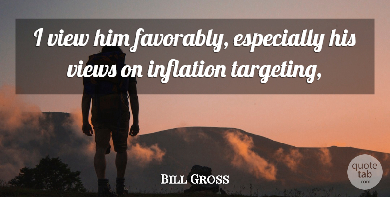 Bill Gross Quote About Inflation, View, Views: I View Him Favorably Especially...