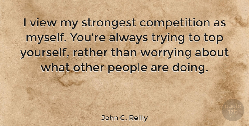 John C. Reilly Quote About Views, Always Trying, Worry: I View My Strongest Competition...