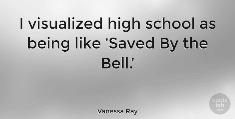 Vanessa Ray Quote About School, High School, Bells: I Visualized High School As...