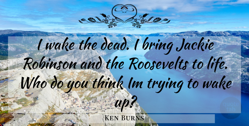 Ken Burns Quote About Thinking, Trying, Wake Up: I Wake The Dead I...