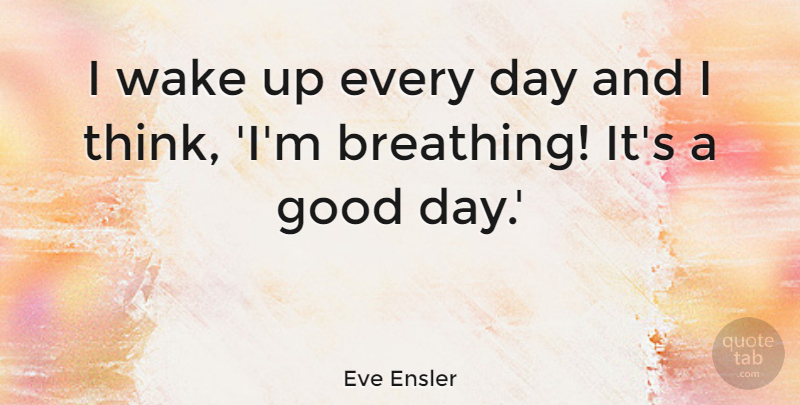 Eve Ensler Quote About Good Day, Thinking, Breathing: I Wake Up Every Day...