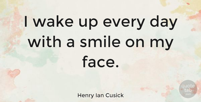 Henry Ian Cusick Quote About Faces, Wake Up, Smile On My Face: I Wake Up Every Day...