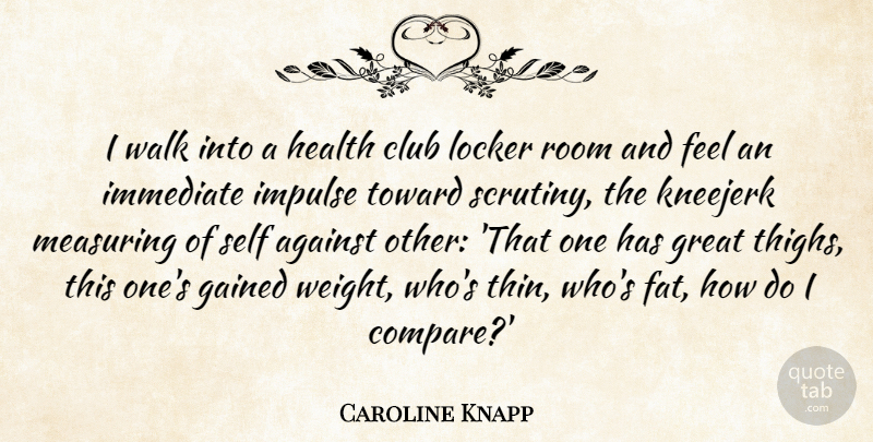 Caroline Knapp Quote About Against, Club, Gained, Great, Health: I Walk Into A Health...