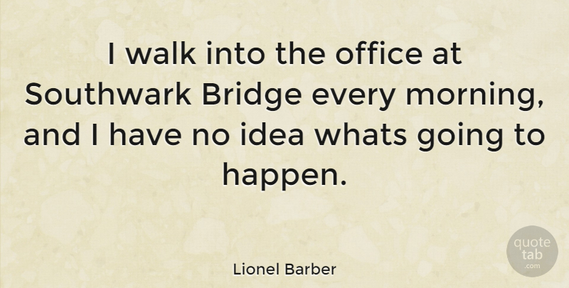 Lionel Barber Quote About Morning, Bridges, Ideas: I Walk Into The Office...