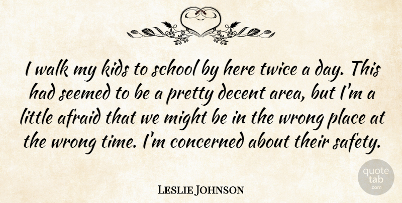 Leslie Johnson Quote About Afraid, Concerned, Decent, Kids, Might: I Walk My Kids To...