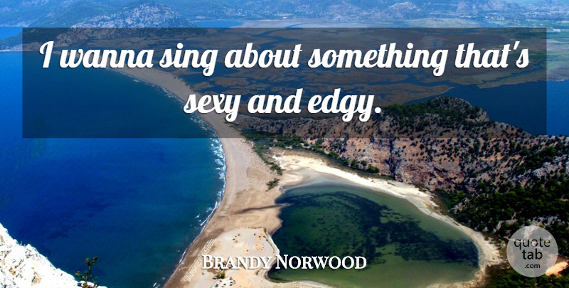 Brandy Norwood Quote About Sexy, Edgy: I Wanna Sing About Something...