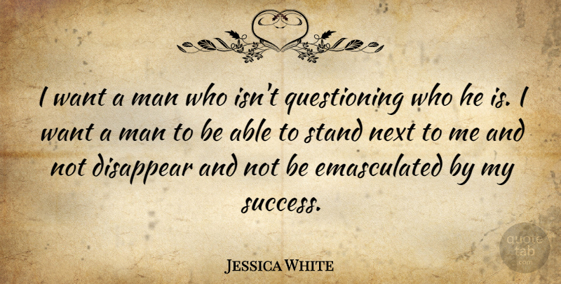 Jessica White Quote About Disappear, Man, Next, Stand, Success: I Want A Man Who...