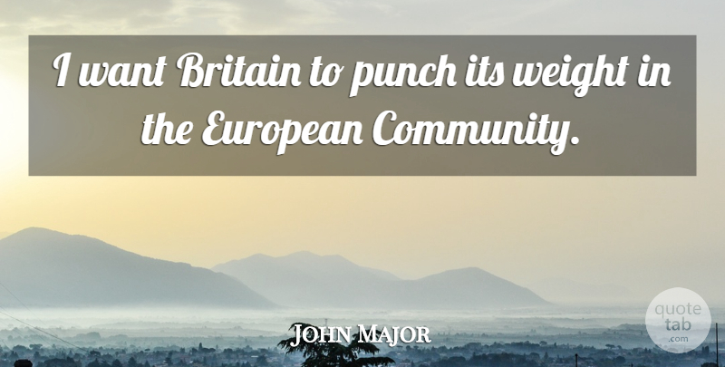 John Major Quote About Community, Want, Weight: I Want Britain To Punch...