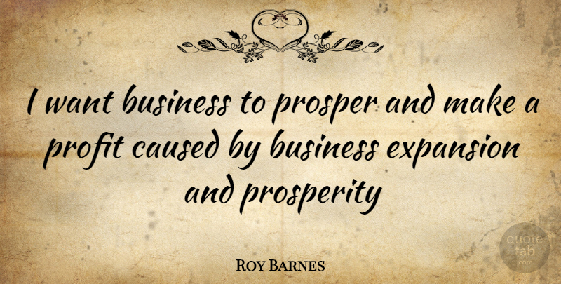 Roy Barnes Quote About Want, Expansion, Prosperity: I Want Business To Prosper...
